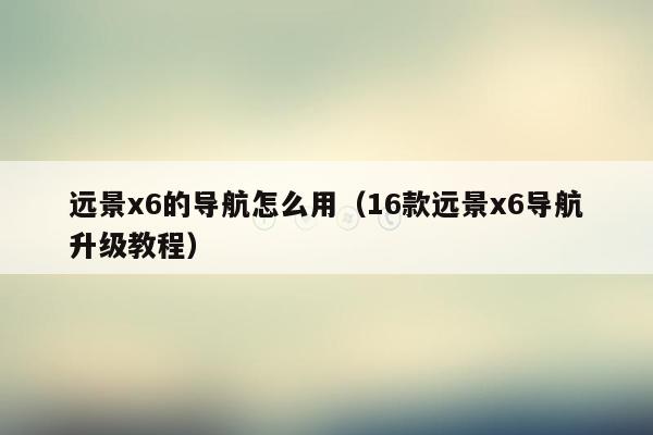 远景x6的导航怎么用（16款远景x6导航升级教程）