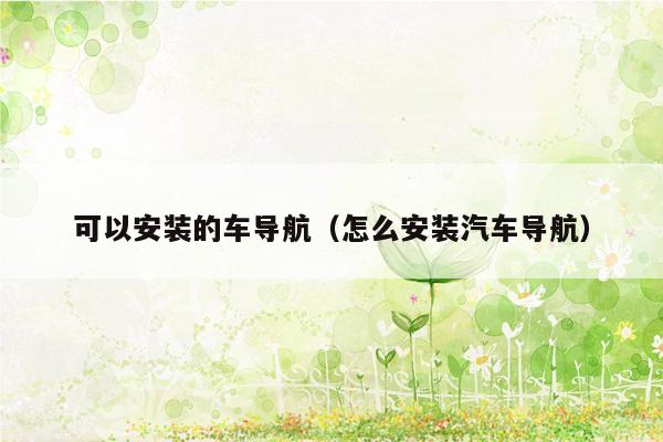 可以安装的车导航（怎么安装汽车导航）