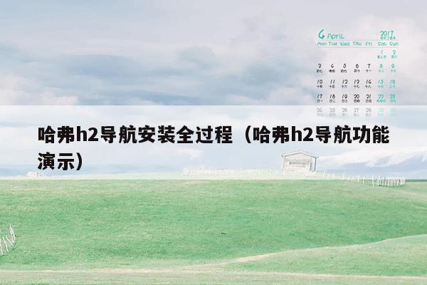 哈弗h2导航安装全过程（哈弗h2导航功能演示）