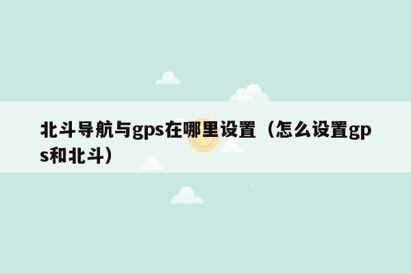 北斗导航与gps在哪里设置（怎么设置gps和北斗）