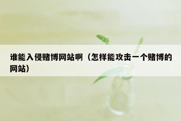 谁能入侵赌博网站啊（怎样能攻击一个赌博的网站）