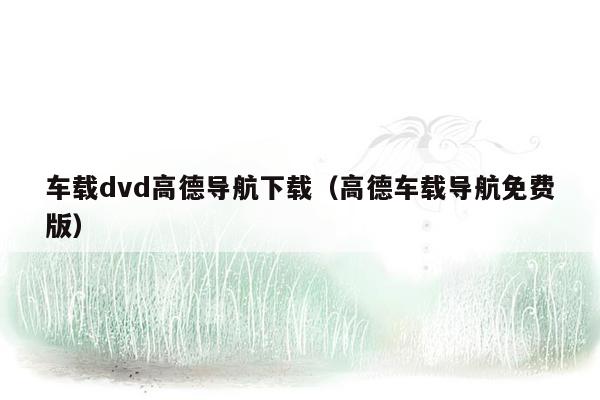 车载dvd高德导航下载（高德车载导航免费版）