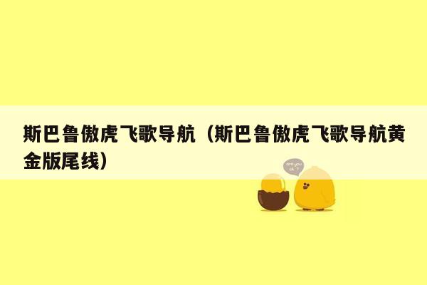 斯巴鲁傲虎飞歌导航（斯巴鲁傲虎飞歌导航黄金版尾线）