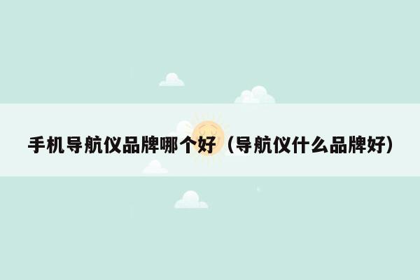 手机导航仪品牌哪个好（导航仪什么品牌好）