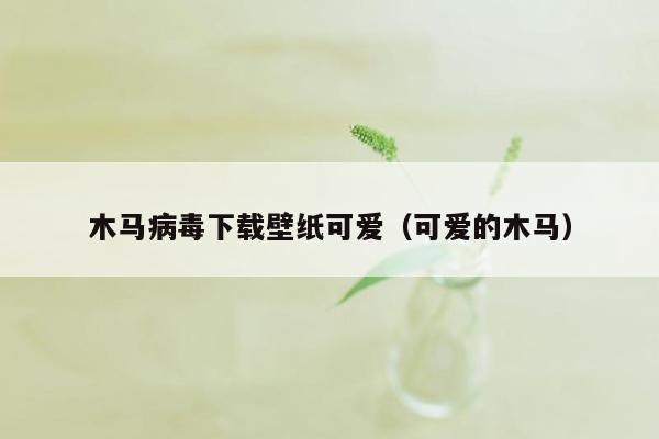 木马病毒下载壁纸可爱（可爱的木马）