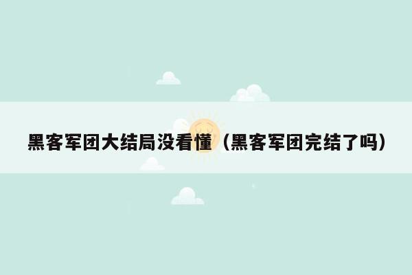 黑客军团大结局没看懂（黑客军团完结了吗）