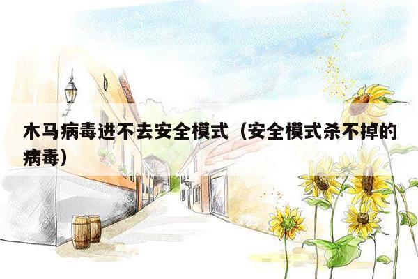 木马病毒进不去安全模式（安全模式杀不掉的病毒）