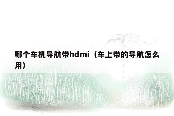 哪个车机导航带hdmi（车上带的导航怎么用）