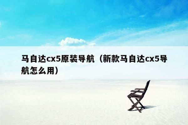 马自达cx5原装导航（新款马自达cx5导航怎么用）