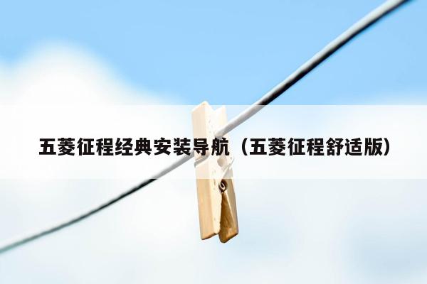 五菱征程经典安装导航（五菱征程舒适版）
