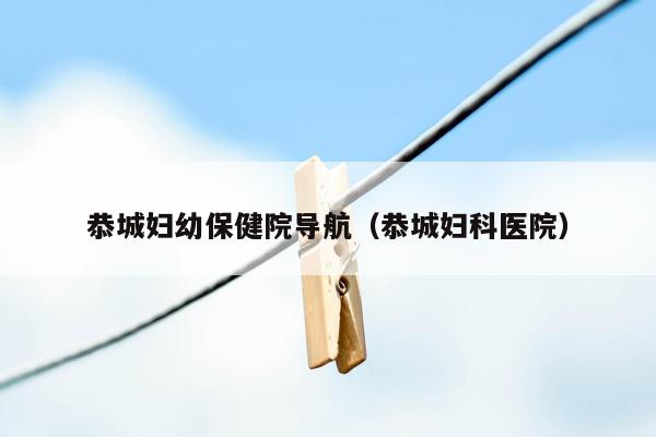 恭城妇幼保健院导航（恭城妇科医院）