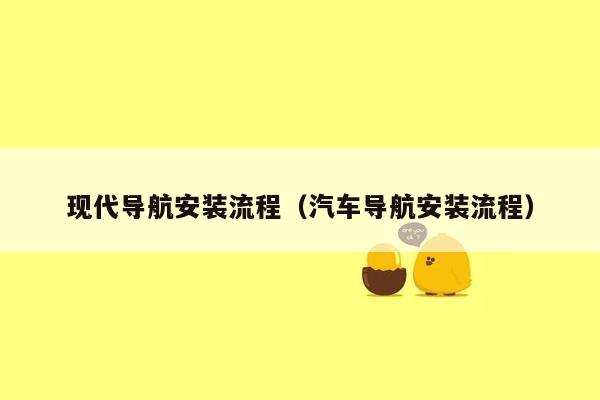 现代导航安装流程（汽车导航安装流程）