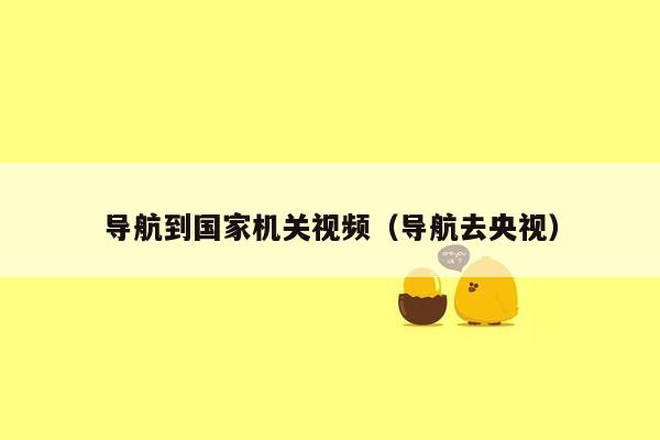 导航到国家机关视频（导航去央视）