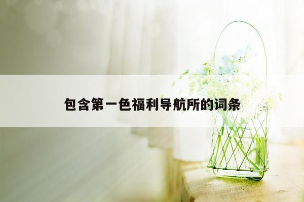包含第一色福利导航所的词条