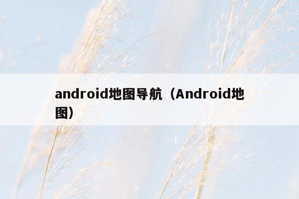 android地图导航（Android地图）