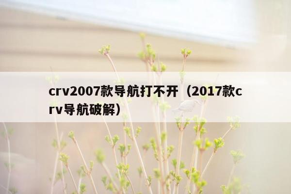 crv2007款导航打不开（2017款crv导航破解）