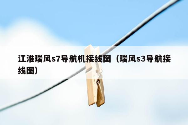 江淮瑞风s7导航机接线图（瑞风s3导航接线图）