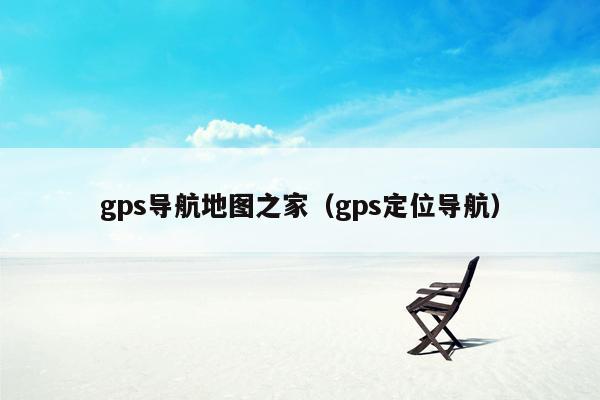 gps导航地图之家（gps定位导航）