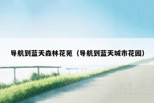 导航到蓝天森林花苑（导航到蓝天城市花园）