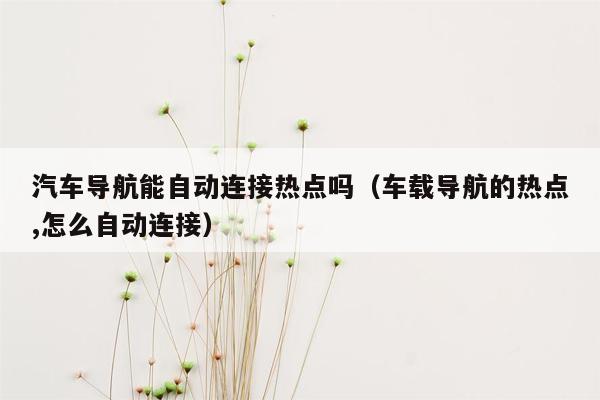 汽车导航能自动连接热点吗（车载导航的热点,怎么自动连接）