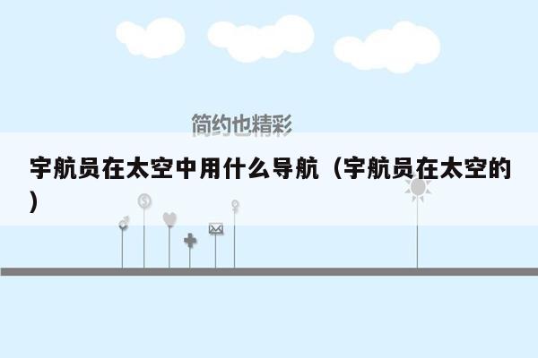 宇航员在太空中用什么导航（宇航员在太空的）