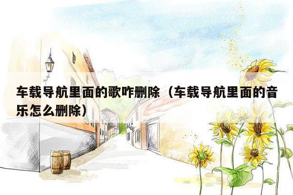 车载导航里面的歌咋删除（车载导航里面的音乐怎么删除）