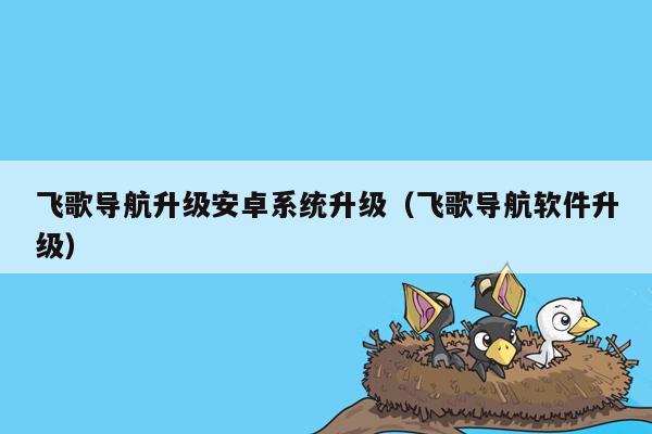 飞歌导航升级安卓系统升级（飞歌导航软件升级）