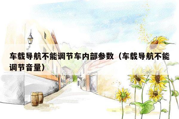 车载导航不能调节车内部参数（车载导航不能调节音量）