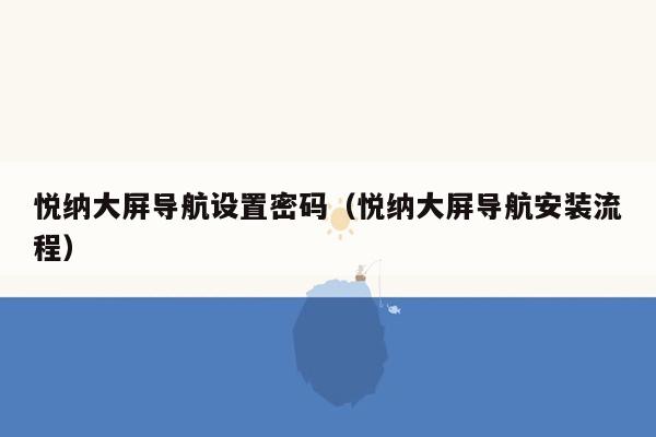 悦纳大屏导航设置密码（悦纳大屏导航安装流程）