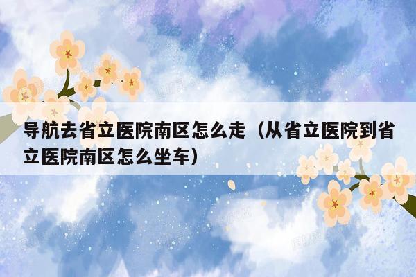 导航去省立医院南区怎么走（从省立医院到省立医院南区怎么坐车）