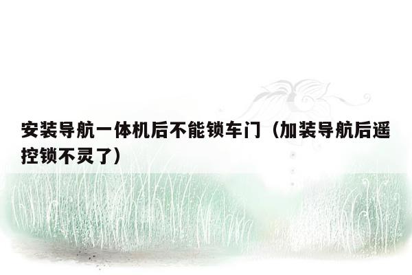 安装导航一体机后不能锁车门（加装导航后遥控锁不灵了）
