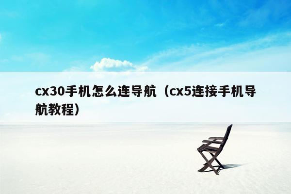 cx30手机怎么连导航（cx5连接手机导航教程）