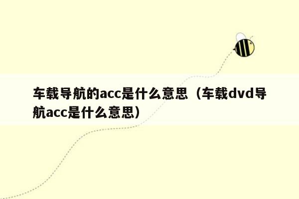 车载导航的acc是什么意思（车载dvd导航acc是什么意思）