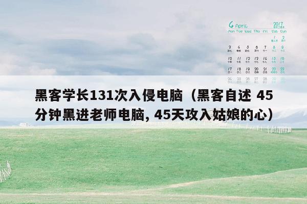 黑客学长131次入侵电脑（黑客自述 45分钟黑进老师电脑, 45天攻入姑娘的心）