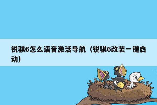 锐骐6怎么语音激活导航（锐骐6改装一键启动）