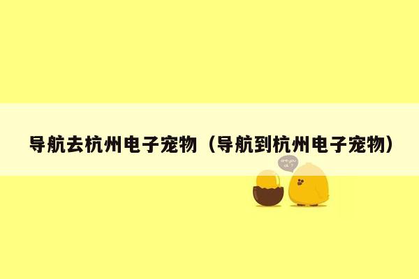 导航去杭州电子宠物（导航到杭州电子宠物）