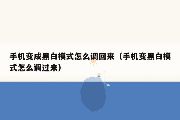 手机变成黑白模式怎么调回来（手机变黑白模式怎么调过来）