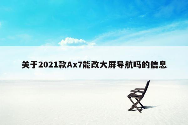 关于2021款Ax7能改大屏导航吗的信息