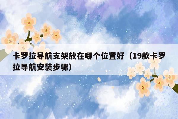 卡罗拉导航支架放在哪个位置好（19款卡罗拉导航安装步骤）