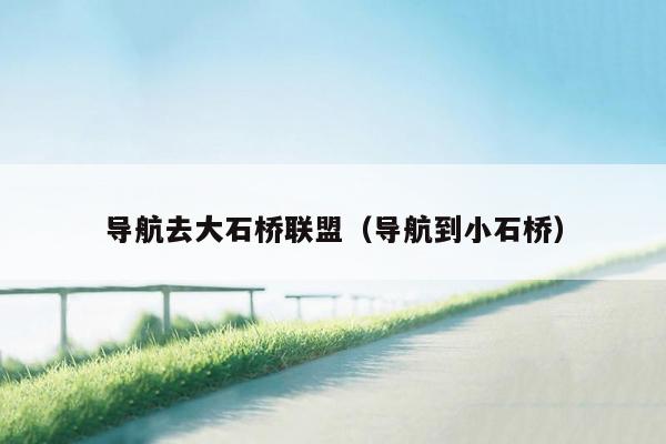 导航去大石桥联盟（导航到小石桥）