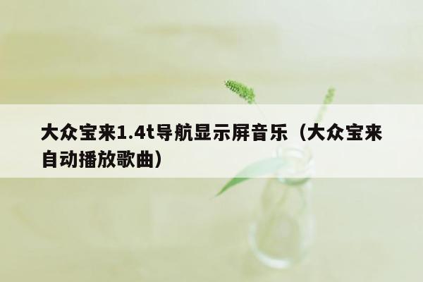 大众宝来1.4t导航显示屏音乐（大众宝来自动播放歌曲）