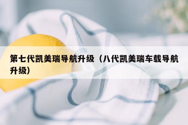 第七代凯美瑞导航升级（八代凯美瑞车载导航升级）