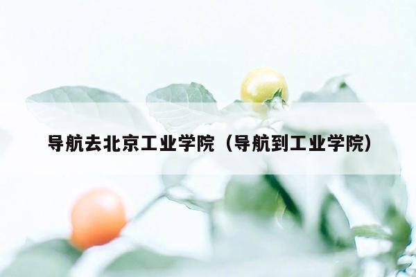 导航去北京工业学院（导航到工业学院）