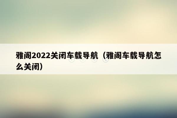 雅阁2022关闭车载导航（雅阁车载导航怎么关闭）