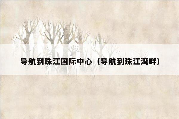 导航到珠江国际中心（导航到珠江湾畔）