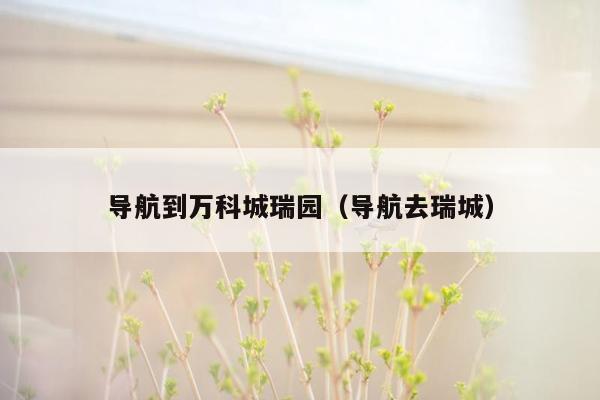 导航到万科城瑞园（导航去瑞城）