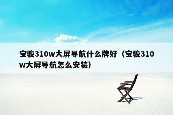 宝骏310w大屏导航什么牌好（宝骏310w大屏导航怎么安装）