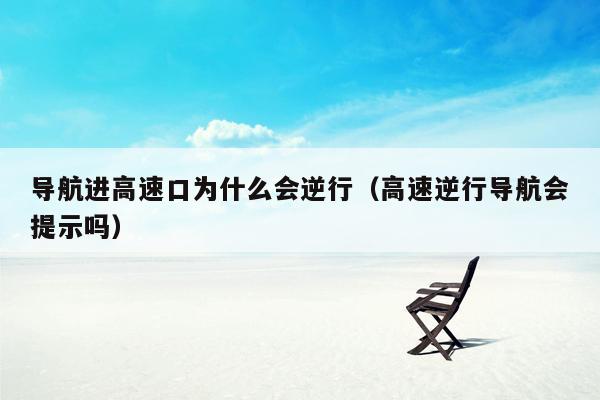 导航进高速口为什么会逆行（高速逆行导航会提示吗）