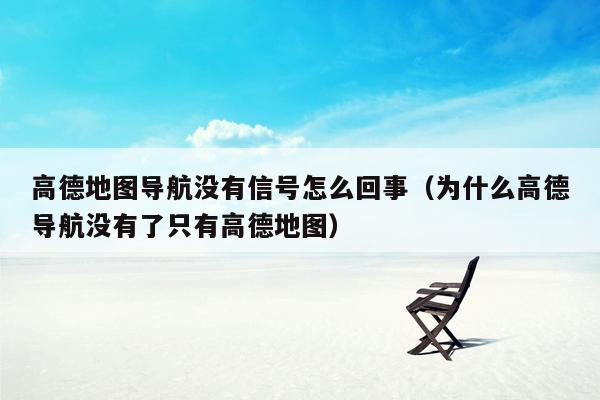 高德地图导航没有信号怎么回事（为什么高德导航没有了只有高德地图）