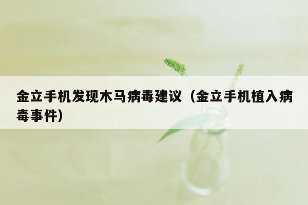 金立手机发现木马病毒建议（金立手机植入病毒事件）